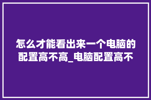 怎么才能看出来一个电脑的配置高不高_电脑配置高不高怎么看出来