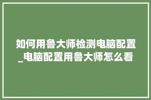 如何用鲁大师检测电脑配置_电脑配置用鲁大师怎么看
