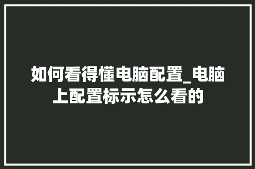 如何看得懂电脑配置_电脑上配置标示怎么看的 如何看得懂电脑配置_电脑上配置标示怎么看的