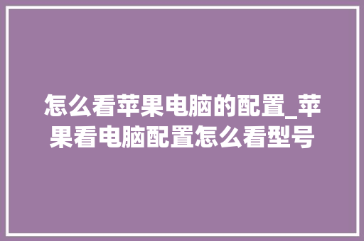 怎么看苹果电脑的配置_苹果看电脑配置怎么看型号 怎么看苹果电脑的配置_苹果看电脑配置怎么看型号