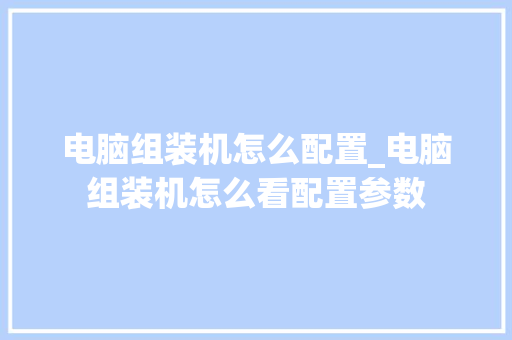 电脑组装机怎么配置_电脑组装机怎么看配置参数
