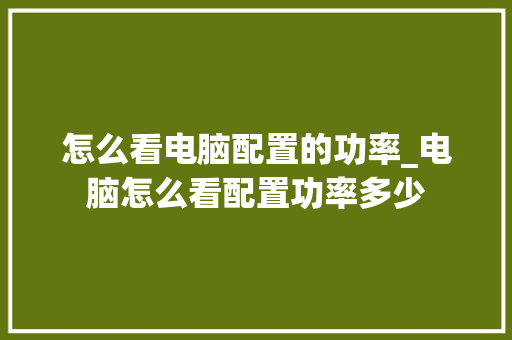 怎么看电脑配置的功率_电脑怎么看配置功率多少 怎么看电脑配置的功率_电脑怎么看配置功率多少