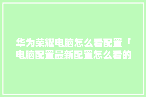 华为荣耀电脑怎么看配置「电脑配置最新配置怎么看的」 华为荣耀电脑怎么看配置「电脑配置最新配置怎么看的」 电脑故障维修