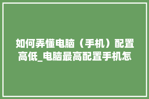 如何弄懂电脑(手机)配置高低_电脑最高配置手机怎么看型号 如何弄懂电脑(手机)配置高低_电脑最高配置手机怎么看型号