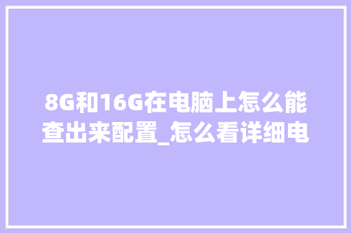 8G和16G在电脑上怎么能查出来配置_怎么看详细电脑的配置参数 8G和16G在电脑上怎么能查出来配置_怎么看详细电脑的配置参数