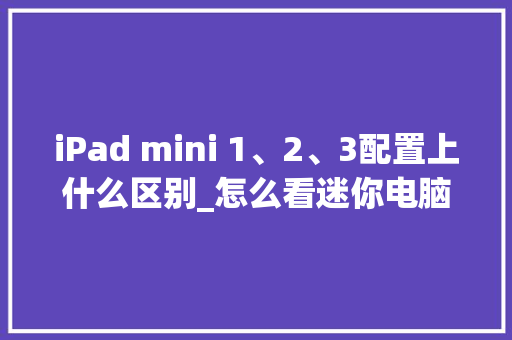 iPad mini 1、2、3配置上什么区别_怎么看迷你电脑配置参数 iPad mini 1、2、3配置上什么区别_怎么看迷你电脑配置参数