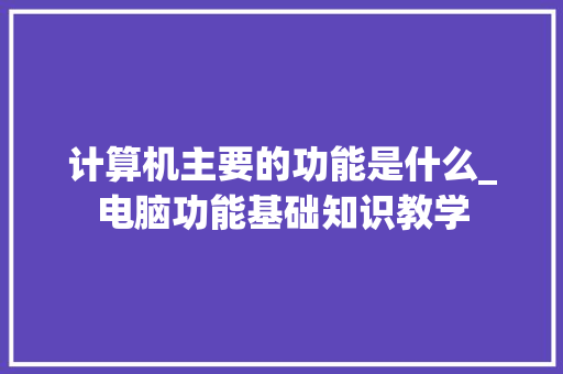 计算机主要的功能是什么_电脑功能基础知识教学 计算机主要的功能是什么_电脑功能基础知识教学