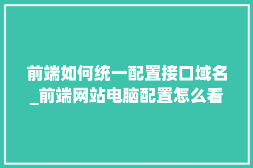 前端如何统一配置接口域名_前端网站电脑配置怎么看的