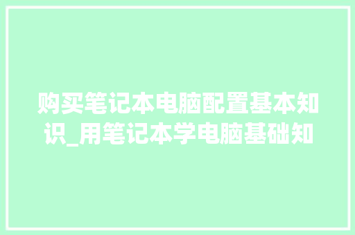 购买笔记本电脑配置基本知识_用笔记本学电脑基础知识有用吗