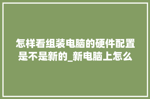 怎样看组装电脑的硬件配置是不是新的_新电脑上怎么看配置参数