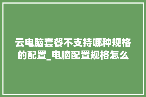 云电脑套餐不支持哪种规格的配置_电脑配置规格怎么看型号