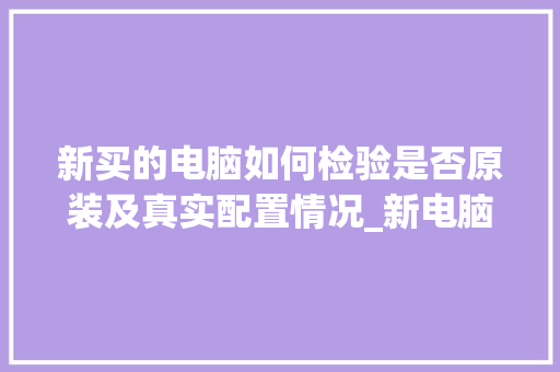 新买的电脑如何检验是否原装及真实配置情况_新电脑到手配置怎么看型号