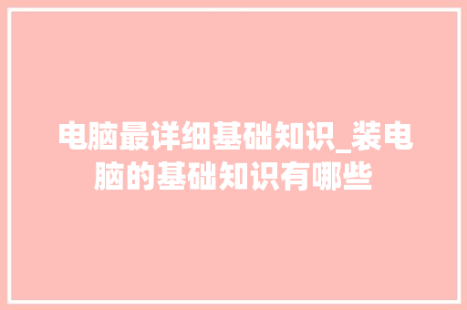 电脑最详细基础知识_装电脑的基础知识有哪些