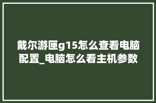 戴尔游匣g15怎么查看电脑配置_电脑怎么看主机参数配置表
