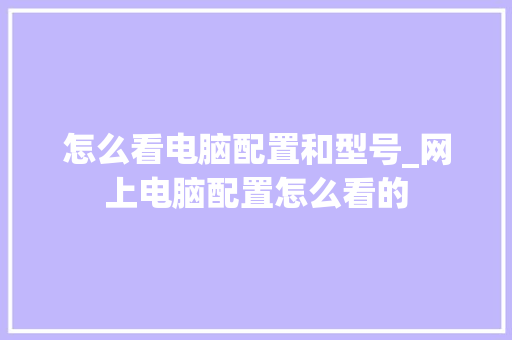 怎么看电脑配置和型号_网上电脑配置怎么看的 怎么看电脑配置和型号_网上电脑配置怎么看的