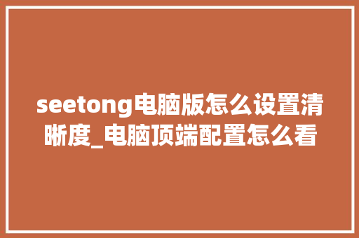 seetong电脑版怎么设置清晰度_电脑顶端配置怎么看型号