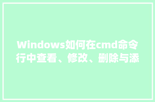 Windows如何在cmd命令行中查看、修改、删除与添加、设置环境变量_如何查看电脑配置cmd