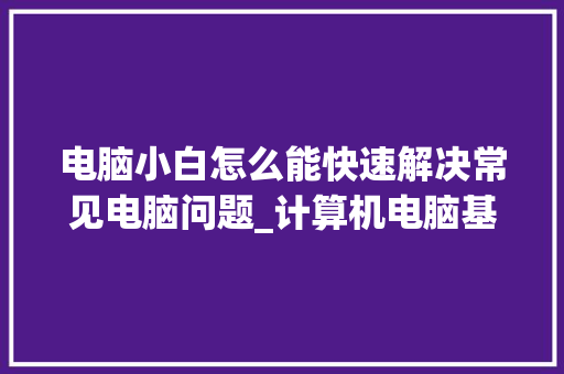 电脑小白怎么能快速解决常见电脑问题_计算机电脑基础知识大全
