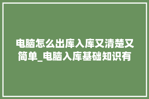 电脑怎么出库入库又清楚又简单_电脑入库基础知识有哪些
