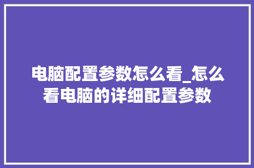 电脑配置参数怎么看_怎么看电脑的详细配置参数