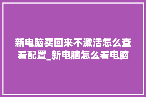 新电脑买回来不激活怎么查看配置_新电脑怎么看电脑的配置参数