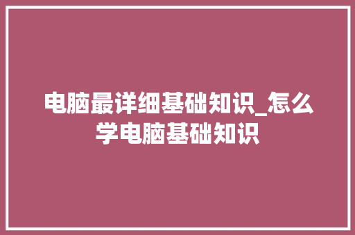 电脑最详细基础知识_怎么学电脑基础知识