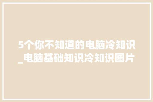 5个你不知道的电脑冷知识_电脑基础知识冷知识图片