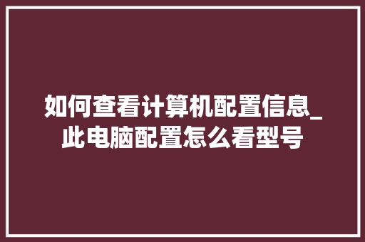 如何查看计算机配置信息_此电脑配置怎么看型号