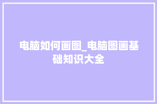 电脑如何画图_电脑图画基础知识大全