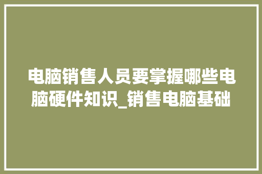 电脑销售人员要掌握哪些电脑硬件知识_销售电脑基础知识培训