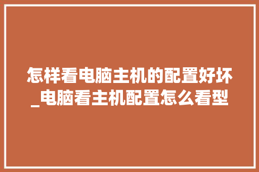 怎样看电脑主机的配置好坏_电脑看主机配置怎么看型号
