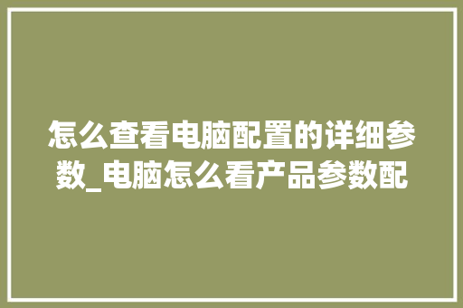 怎么查看电脑配置的详细参数_电脑怎么看产品参数配置表