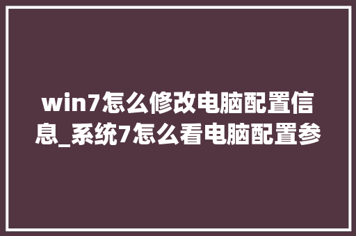 win7怎么修改电脑配置信息_系统7怎么看电脑配置参数