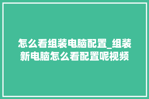 怎么看组装电脑配置_组装新电脑怎么看配置呢视频