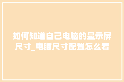 如何知道自己电脑的显示屏尺寸_电脑尺寸配置怎么看的