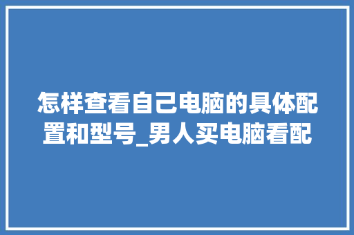 怎样查看自己电脑的具体配置和型号_男人买电脑看配置怎么看的