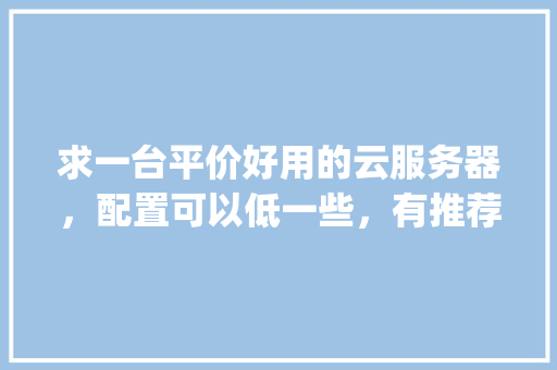 求一台平价好用的云服务器，配置可以低一些，有推荐_平价电脑配置单怎么看型号