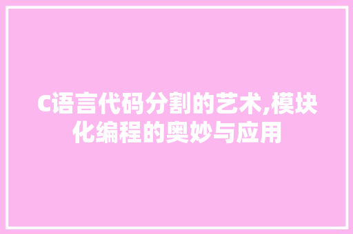 C语言代码分割的艺术,模块化编程的奥妙与应用 电脑基础 C语言代码分割的艺术,模块化编程的奥妙与应用 C语言代码分割的艺术,模块化编程的奥妙与应用 电脑基础