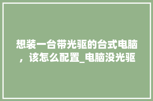 想装一台带光驱的台式电脑，该怎么配置_电脑没光驱怎么看配置参数