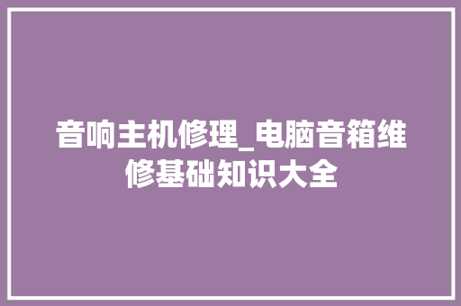 音响主机修理_电脑音箱维修基础知识大全