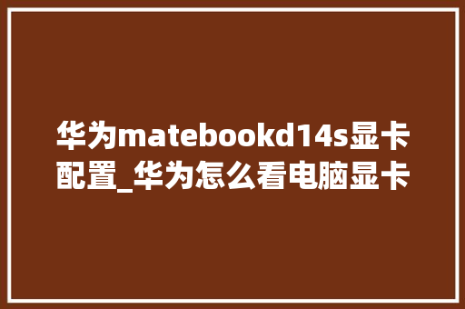 华为matebookd14s显卡配置_华为怎么看电脑显卡配置参数