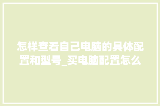 怎样查看自己电脑的具体配置和型号_买电脑配置怎么看型号啊 电脑配置 怎样查看自己电脑的具体配置和型号_买电脑配置怎么看型号啊 电脑配置