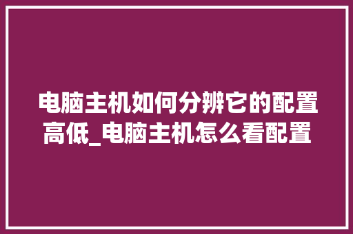 电脑主机如何分辨它的配置高低_电脑主机怎么看配置算好的
