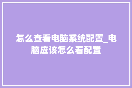 怎么查看电脑系统配置_电脑应该怎么看配置