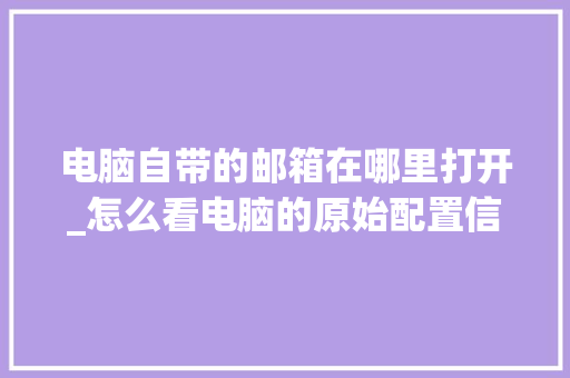 电脑自带的邮箱在哪里打开_怎么看电脑的原始配置信息 网络技术