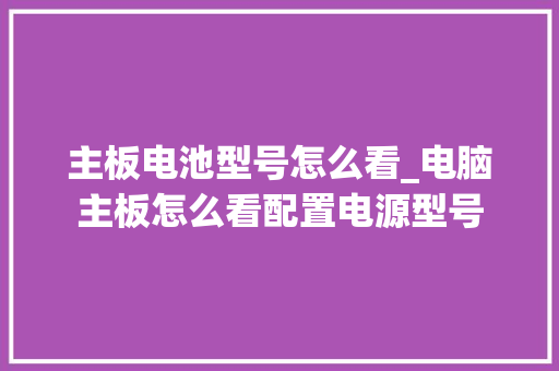 主板电池型号怎么看_电脑主板怎么看配置电源型号