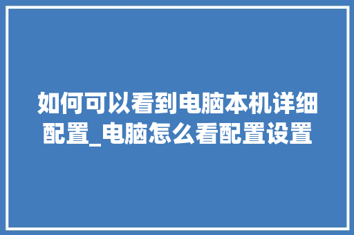 如何可以看到电脑本机详细配置_电脑怎么看配置设置在哪里