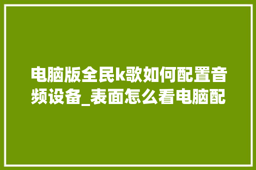 电脑版全民k歌如何配置音频设备_表面怎么看电脑配置高低