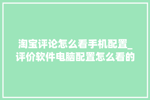淘宝评论怎么看手机配置_评价软件电脑配置怎么看的