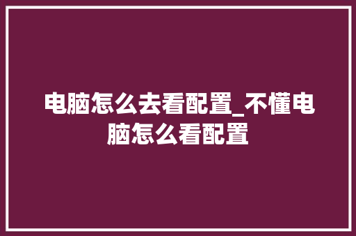 电脑怎么去看配置_不懂电脑怎么看配置